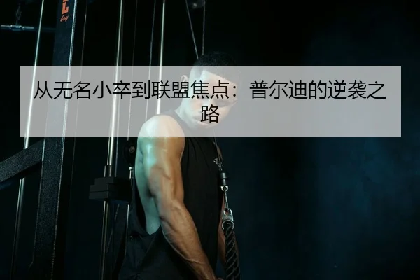 从无名小卒到联盟焦点：普尔迪的逆袭之路